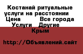 Костанай-ритуальные услуги на расстоянии. › Цена ­ 100 - Все города Услуги » Другие   . Крым